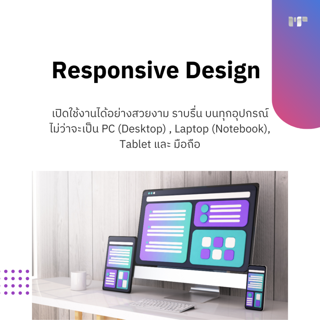 Responsive Design
เปิดใช้งานได้อย่างสวยงาม ราบรื่น บนทุกอุปกรณ์ 
ไม่ว่าจะเป็น PC (Desktop) , Laptop (Notebook), Tablet และ มือถือ