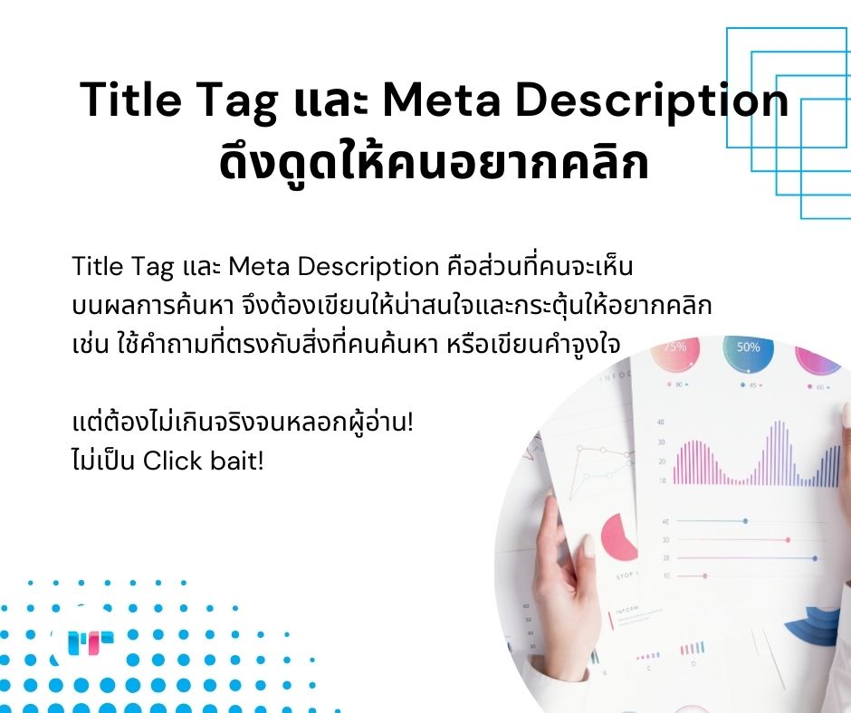 Title Tag และ Meta Description ดึงดูดให้คนอยากคลิก
Title Tag และ Meta Description คือส่วนที่คนจะเห็น
บนผลการค้นหา จึงต้องเขียนให้น่าสนใจและกระตุ้นให้อยากคลิก 
เช่น ใช้คำถามที่ตรงกับสิ่งที่คนค้นหา หรือเขียนคำจูงใจ 

แต่ต้องไม่เกินจริงจนหลอกผู้อ่าน!
ไม่เป็น Click bait!