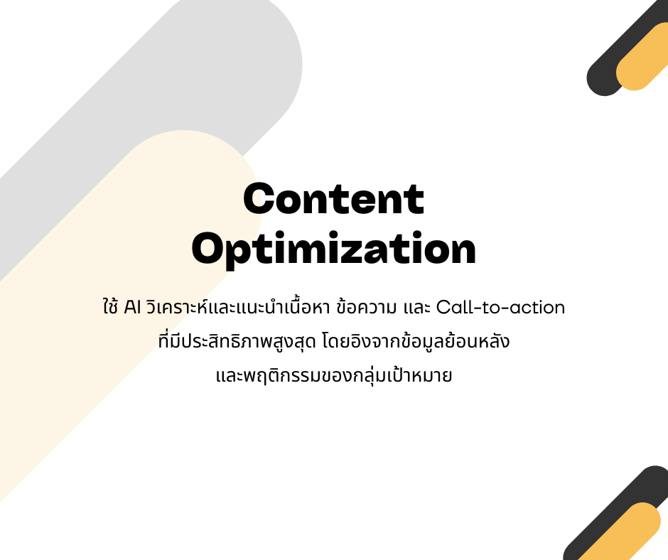 Content Optimization
ใช้ AI วิเคราะห์และแนะนำเนื้อหา ข้อความ และ Call-to-action ที่มีประสิทธิภาพสูงสุด โดยอิงจากข้อมูลย้อนหลังและพฤติกรรมของกลุ่มเป้าหมาย